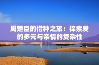 周楚臣的借种之旅：探索爱的多元与亲情的复杂性