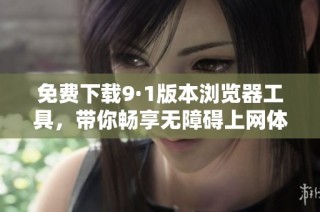 免费下载9·1版本浏览器工具，带你畅享无障碍上网体验