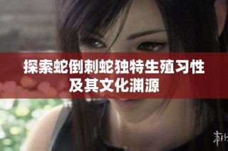 探索蛇倒刺蛇独特生殖习性及其文化渊源