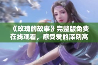 《玫瑰的故事》完整版免费在线观看，感受爱的深刻寓意与悸动