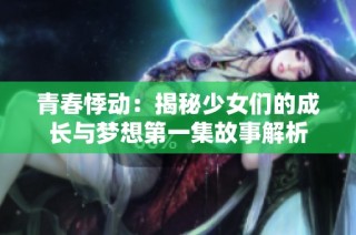 青春悸动：揭秘少女们的成长与梦想第一集故事解析