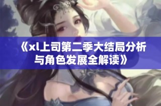 《xl上司第二季大结局分析与角色发展全解读》