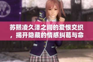 苏熙凌久泽之间的爱恨交织，揭开隐藏的情感纠葛与命运故事