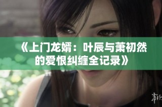 《上门龙婿：叶辰与萧初然的爱恨纠缠全记录》