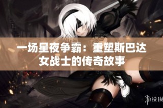 一场星夜争霸：重塑斯巴达女战士的传奇故事