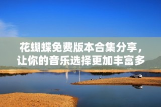 花蝴蝶免费版本合集分享，让你的音乐选择更加丰富多彩