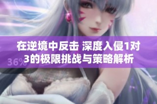 在逆境中反击 深度入侵1对3的极限挑战与策略解析
