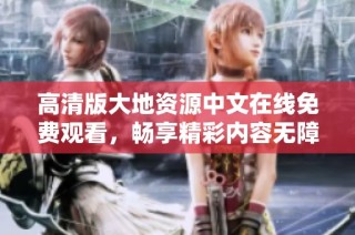 高清版大地资源中文在线免费观看，畅享精彩内容无障碍