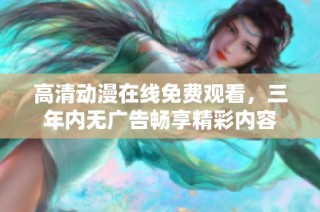 高清动漫在线免费观看，三年内无广告畅享精彩内容