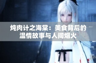 炖肉计之海棠：美食背后的温情故事与人间烟火