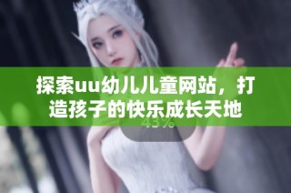 探索uu幼儿儿童网站，打造孩子的快乐成长天地