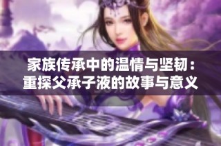 家族传承中的温情与坚韧：重探父承子液的故事与意义