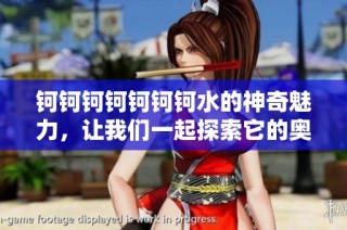 钶钶钶钶钶钶钶水的神奇魅力，让我们一起探索它的奥秘