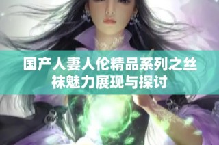 国产人妻人伦精品系列之丝袜魅力展现与探讨
