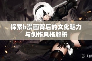 探索h漫画背后的文化魅力与创作风格解析