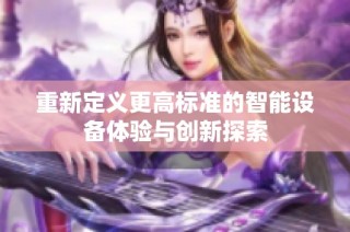 重新定义更高标准的智能设备体验与创新探索