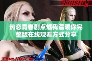 热恋青春剧点燃我温暖你完整版在线观看方式分享