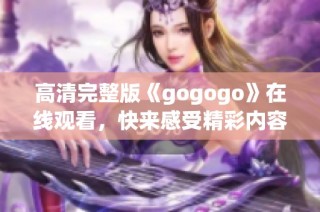 高清完整版《gogogo》在线观看，快来感受精彩内容吧！