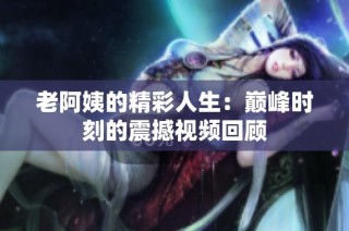 老阿姨的精彩人生：巅峰时刻的震撼视频回顾