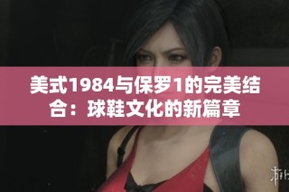 美式1984与保罗1的完美结合：球鞋文化的新篇章