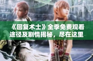 《回复术士》全季免费观看途径及剧情揭秘，尽在这里！