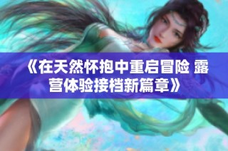 《在天然怀抱中重启冒险 露营体验接档新篇章》