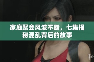 家庭聚会风波不断，七集揭秘混乱背后的故事