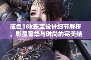 成色18k珠宝设计细节解析，彰显奢华与时尚的完美结合
