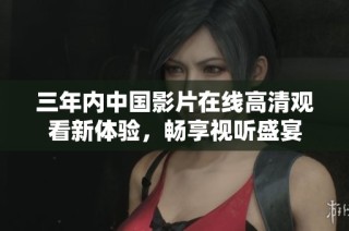 三年内中国影片在线高清观看新体验，畅享视听盛宴