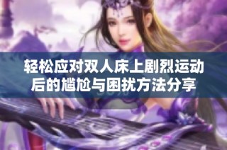 轻松应对双人床上剧烈运动后的尴尬与困扰方法分享