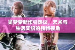 吴梦梦新作引热议，艺术与生活交织的独特视角