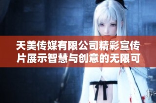 天美传媒有限公司精彩宣传片展示智慧与创意的无限可能