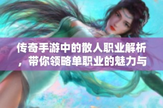 传奇手游中的散人职业解析，带你领略单职业的魅力与挑战