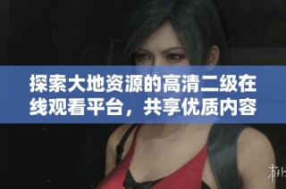 探索大地资源的高清二级在线观看平台，共享优质内容