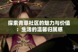 探索青草社区的魅力与价值：生活的温馨归属感