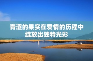 青涩的果实在爱情的历程中绽放出独特光彩