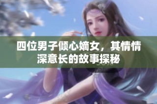 四位男子倾心嫡女，其情情深意长的故事探秘
