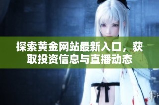 探索黄金网站最新入口，获取投资信息与直播动态