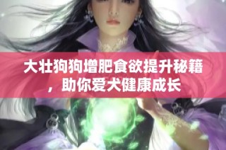 大壮狗狗增肥食欲提升秘籍，助你爱犬健康成长