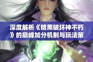 深度解析《暗黑破坏神不朽》的巅峰加分机制与玩法策略