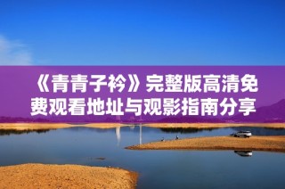 《青青子衿》完整版高清免费观看地址与观影指南分享