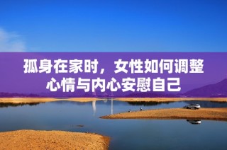 孤身在家时，女性如何调整心情与内心安慰自己