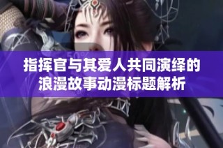 指挥官与其爱人共同演绎的浪漫故事动漫标题解析