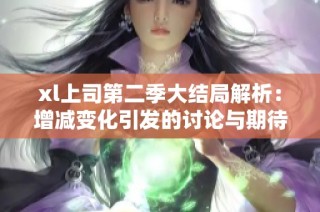 xl上司第二季大结局解析：增减变化引发的讨论与期待
