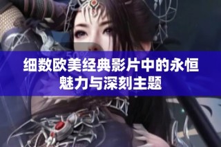 细数欧美经典影片中的永恒魅力与深刻主题