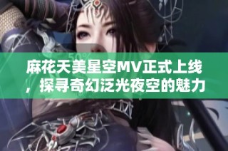 麻花天美星空MV正式上线，探寻奇幻泛光夜空的魅力之旅