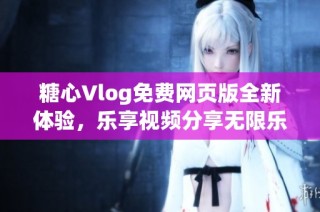 糖心Vlog免费网页版全新体验，乐享视频分享无限乐趣