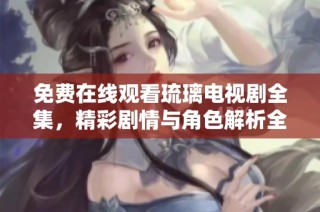 免费在线观看琉璃电视剧全集，精彩剧情与角色解析全在这里
