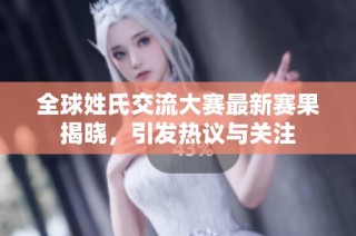 全球姓氏交流大赛最新赛果揭晓，引发热议与关注