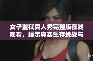 女子监狱真人秀完整版在线观看，揭示真实生存挑战与情感纠葛